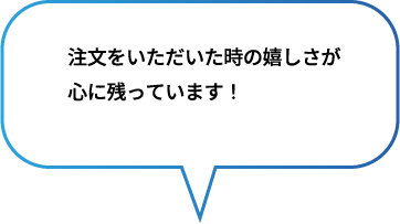 注文をいただいた時の嬉しさが
                            心に残っています！