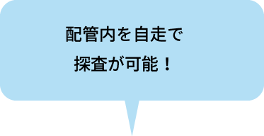 配管内を自走で
                        探査が可能！